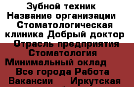 Зубной техник › Название организации ­ Стоматологическая клиника Добрый доктор › Отрасль предприятия ­ Стоматология › Минимальный оклад ­ 1 - Все города Работа » Вакансии   . Иркутская обл.